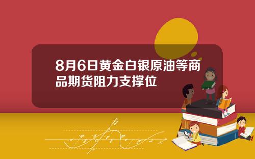 8月6日黄金白银原油等商品期货阻力支撑位