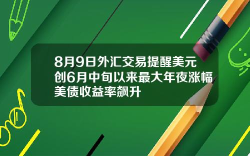 8月9日外汇交易提醒美元创6月中旬以来最大年夜涨幅美债收益率飙升