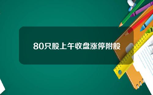 80只股上午收盘涨停附股