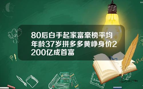 80后白手起家富豪榜平均年龄37岁拼多多黄峥身价2200亿成首富