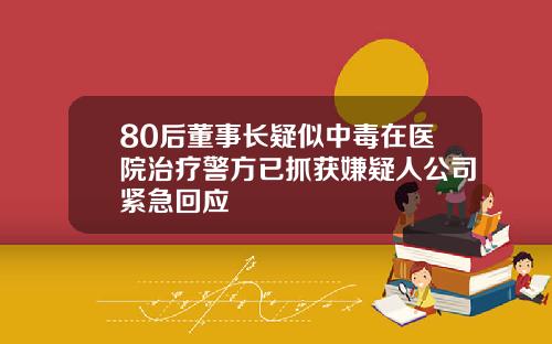 80后董事长疑似中毒在医院治疗警方已抓获嫌疑人公司紧急回应