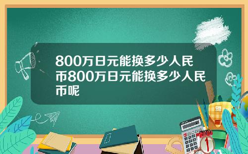 800万日元能换多少人民币800万日元能换多少人民币呢