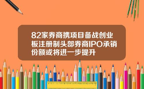 82家券商携项目备战创业板注册制头部券商IPO承销份额或将进一步提升