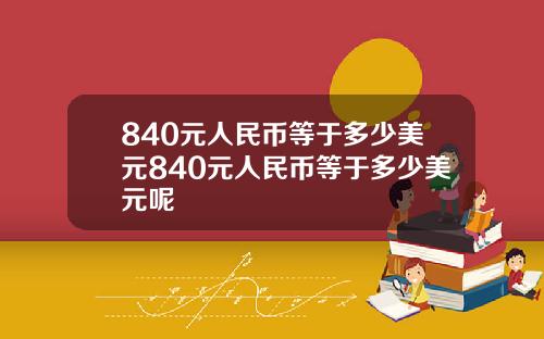 840元人民币等于多少美元840元人民币等于多少美元呢