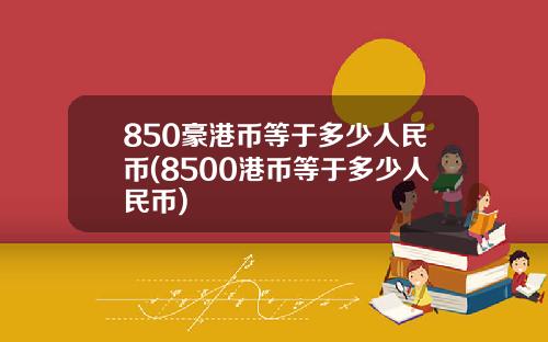 850豪港币等于多少人民币(8500港币等于多少人民币)