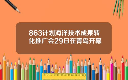 863计划海洋技术成果转化推广会29日在青岛开幕