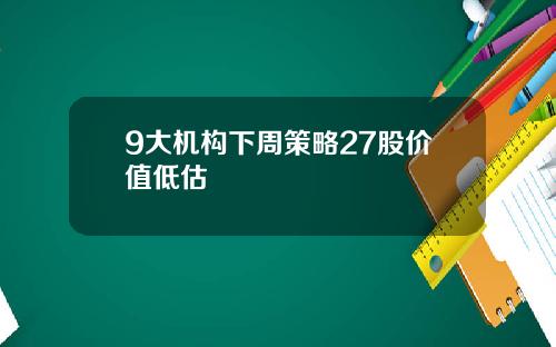 9大机构下周策略27股价值低估