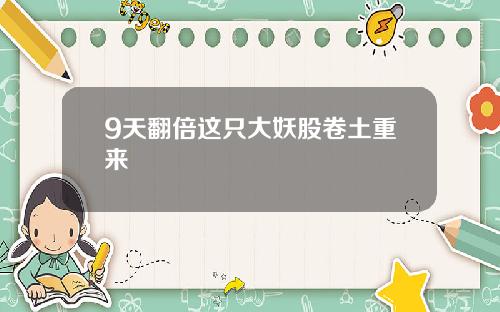 9天翻倍这只大妖股卷土重来