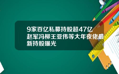 9家百亿私募持股超47亿赵军冯柳王亚伟等大年夜佬最新持股曝光