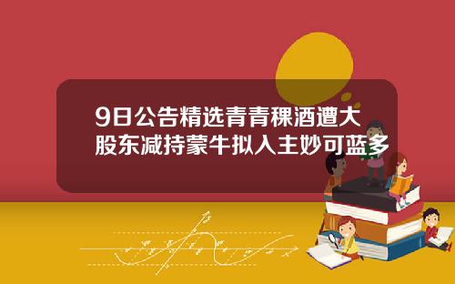 9日公告精选青青稞酒遭大股东减持蒙牛拟入主妙可蓝多