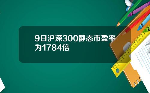 9日沪深300静态市盈率为1784倍