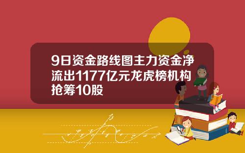 9日资金路线图主力资金净流出1177亿元龙虎榜机构抢筹10股