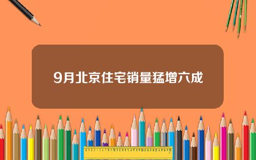 9月北京住宅销量猛增六成