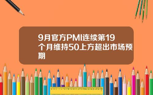 9月官方PMI连续第19个月维持50上方超出市场预期