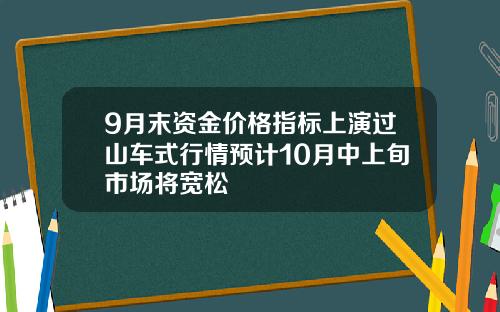 9月末资金价格指标上演过山车式行情预计10月中上旬市场将宽松