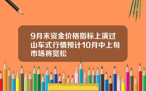 9月末资金价格指标上演过山车式行情预计10月中上旬市场将宽松