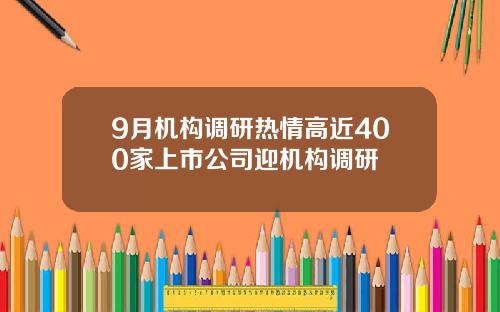 9月机构调研热情高近400家上市公司迎机构调研