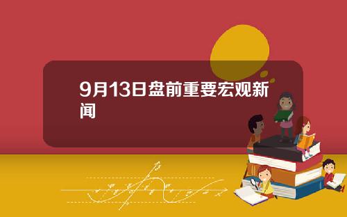 9月13日盘前重要宏观新闻