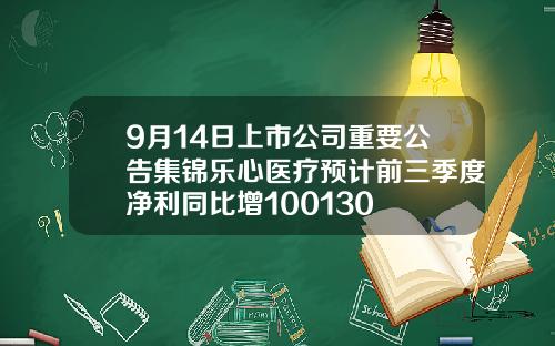 9月14日上市公司重要公告集锦乐心医疗预计前三季度净利同比增100130