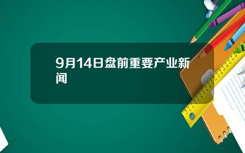 9月14日盘前重要产业新闻