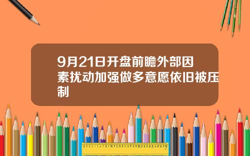 9月21日开盘前瞻外部因素扰动加强做多意愿依旧被压制