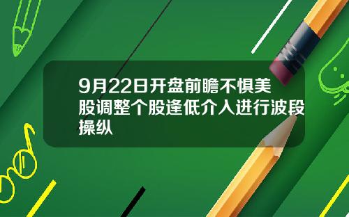 9月22日开盘前瞻不惧美股调整个股逢低介入进行波段操纵