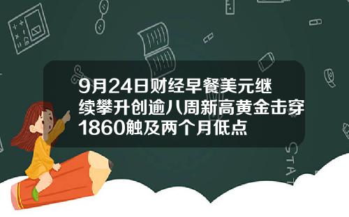 9月24日财经早餐美元继续攀升创逾八周新高黄金击穿1860触及两个月低点