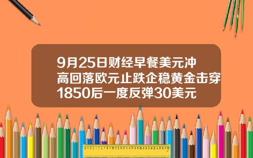 9月25日财经早餐美元冲高回落欧元止跌企稳黄金击穿1850后一度反弹30美元