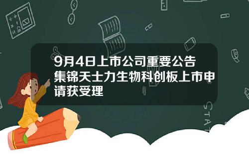 9月4日上市公司重要公告集锦天士力生物科创板上市申请获受理
