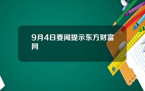 9月4日要闻提示东方财富网