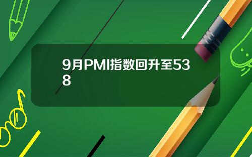 9月PMI指数回升至538