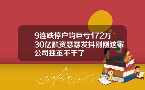 9连跌停户均巨亏172万30亿融资瑟瑟发抖刚刚这家公司独董不干了
