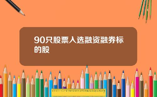 90只股票入选融资融券标的股