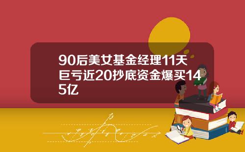 90后美女基金经理11天巨亏近20抄底资金爆买145亿