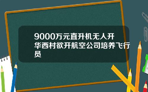 9000万元直升机无人开华西村欲开航空公司培养飞行员