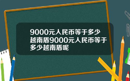 9000元人民币等于多少越南盾9000元人民币等于多少越南盾呢