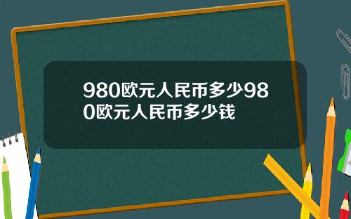 980欧元人民币多少980欧元人民币多少钱