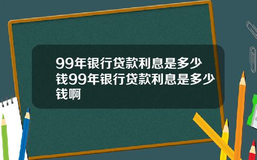 99年银行贷款利息是多少钱99年银行贷款利息是多少钱啊