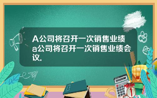 A公司将召开一次销售业绩a公司将召开一次销售业绩会议.