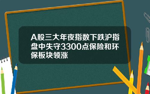 A股三大年夜指数下跌沪指盘中失守3300点保险和环保板块领涨