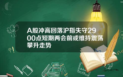 A股冲高回落沪指失守2900点短期两会前或维持震荡攀升走势