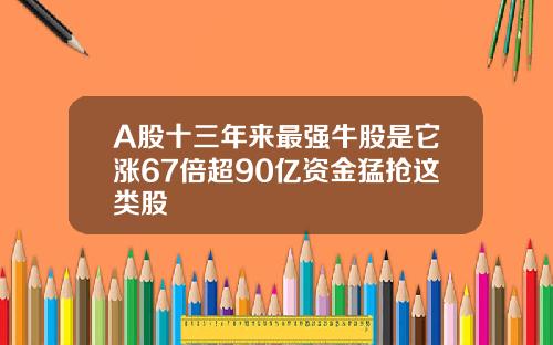 A股十三年来最强牛股是它涨67倍超90亿资金猛抢这类股