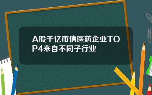 A股千亿市值医药企业TOP4来自不同子行业