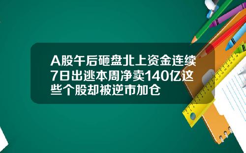 A股午后砸盘北上资金连续7日出逃本周净卖140亿这些个股却被逆市加仓