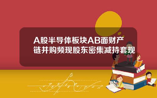 A股半导体板块AB面财产链并购频现股东密集减持套现