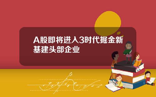 A股即将进入3时代掘金新基建头部企业