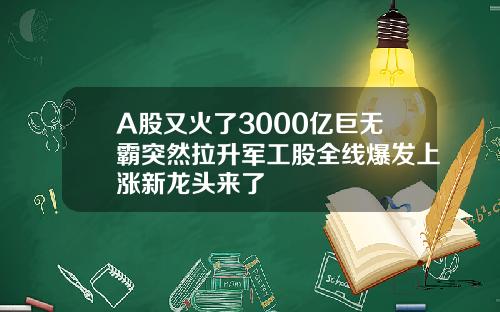 A股又火了3000亿巨无霸突然拉升军工股全线爆发上涨新龙头来了