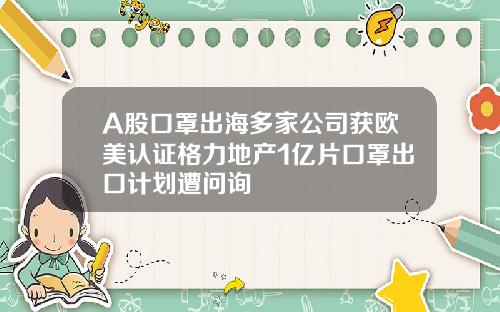 A股口罩出海多家公司获欧美认证格力地产1亿片口罩出口计划遭问询