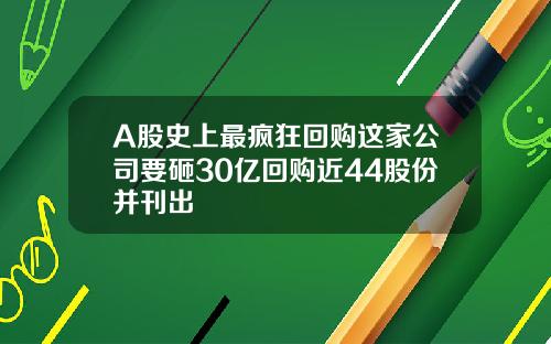 A股史上最疯狂回购这家公司要砸30亿回购近44股份并刊出