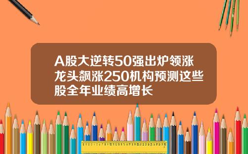 A股大逆转50强出炉领涨龙头飙涨250机构预测这些股全年业绩高增长